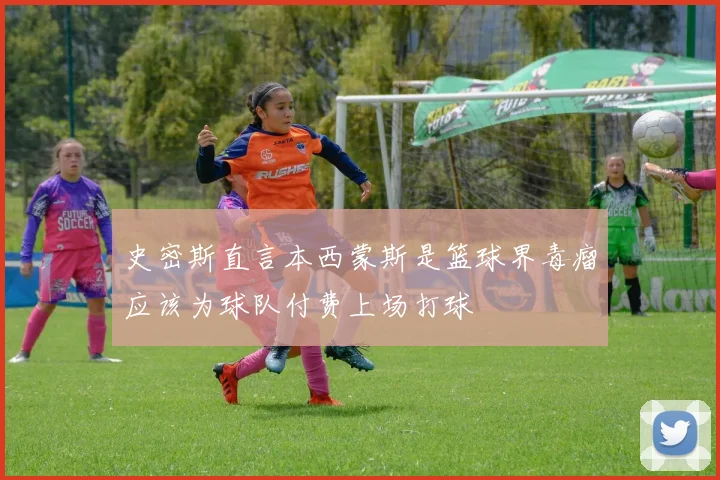 史密斯直言本西蒙斯是篮球界毒瘤应该为球队付费上场打球