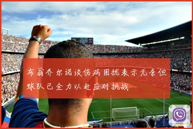 布翁乔尔诺谈伤病困扰表示无奈但球队已全力以赴应对挑战