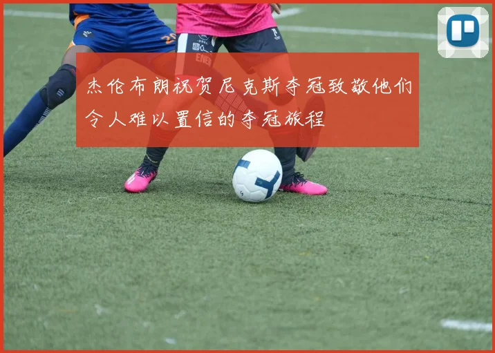 杰伦布朗祝贺尼克斯夺冠致敬他们令人难以置信的夺冠旅程