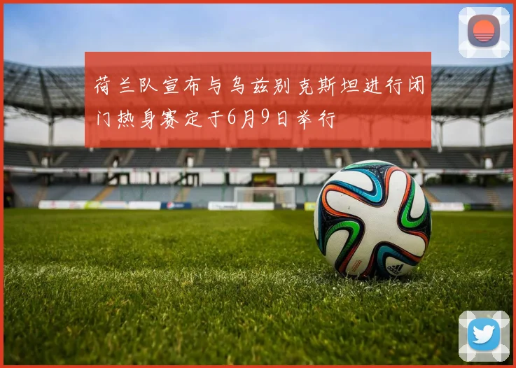 荷兰队宣布与乌兹别克斯坦进行闭门热身赛定于6月9日举行