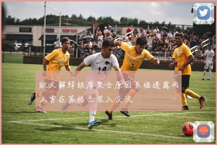欧文解释缺席聚会原因乐福透露两人曾在苏格兰深入交流