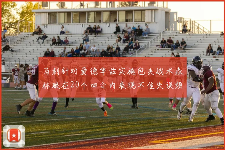 马刺针对爱德华兹实施包夹战术森林狼在20个回合内表现不佳失误频频