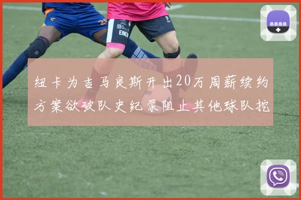纽卡为吉马良斯开出20万周薪续约方案欲破队史纪录阻止其他球队挖角