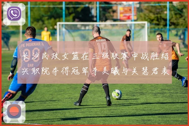 长沙民政女篮在三级联赛中战胜绍兴职院夺得冠军李美曦与关慧君表现出色