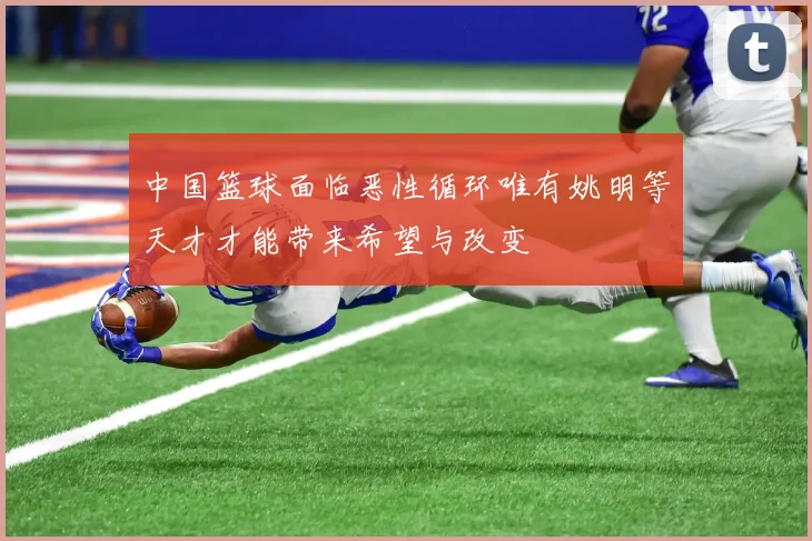 中国篮球面临恶性循环唯有姚明等天才才能带来希望与改变
