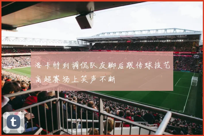 洛卡特利调侃队友脚后跟传球技艺高超赛场上笑声不断