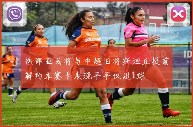 热那亚或将与中超旧将斯坦丘提前解约本赛季表现平平仅进1球