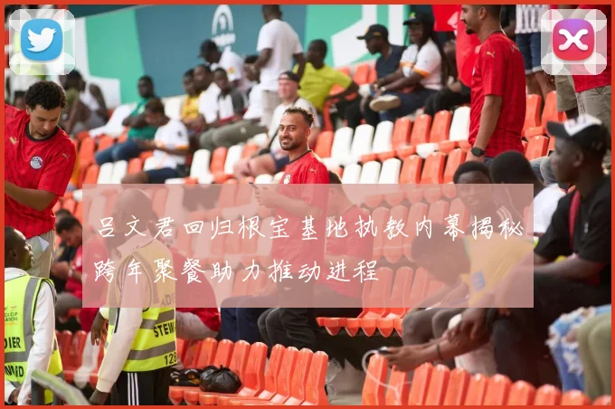 吕文君回归根宝基地执教内幕揭秘跨年聚餐助力推动进程