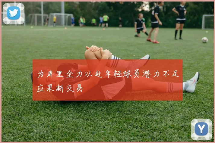 为库里全力以赴年轻球员潜力不足应果断交易
