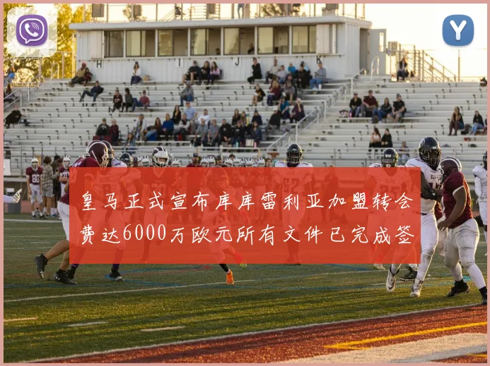 皇马正式宣布库库雷利亚加盟转会费达6000万欧元所有文件已完成签署