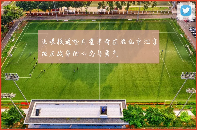 法媒报道哈利霍季奇在混乱中坦言经历战争的心态与勇气