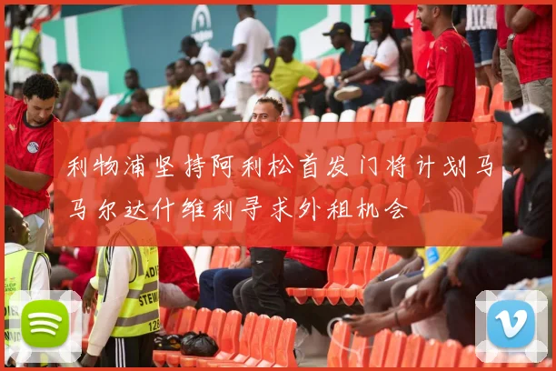 利物浦坚持阿利松首发门将计划马马尔达什维利寻求外租机会