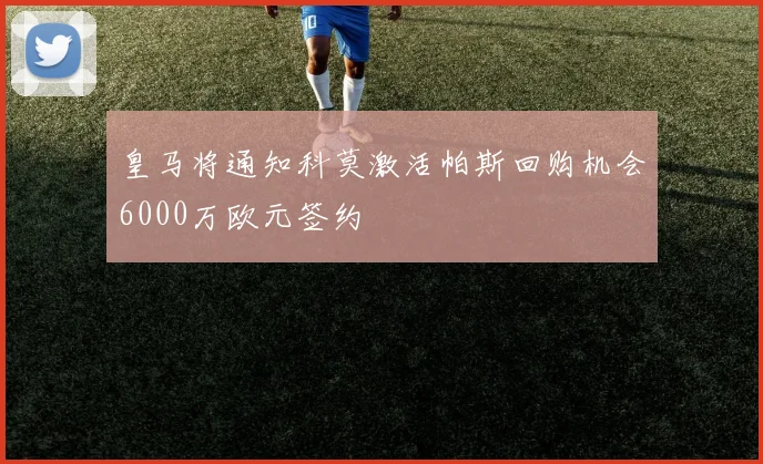 皇马将通知科莫激活帕斯回购机会6000万欧元签约