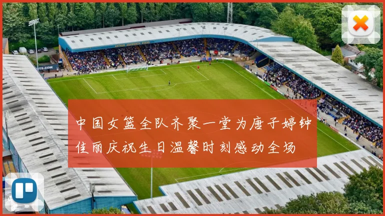 中国女篮全队齐聚一堂为唐子婷钟佳丽庆祝生日温馨时刻感动全场