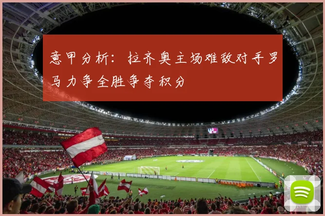 意甲分析：拉齐奥主场难敌对手罗马力争全胜争夺积分